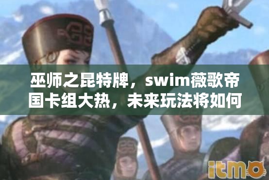 巫師之昆特牌，swim薇歌帝國卡組大熱，未來玩法將如何革命性變革？