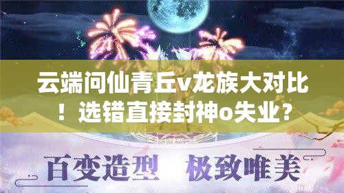 云端問仙青丘v龍族大對比！選錯直接封神o失業(yè)？
