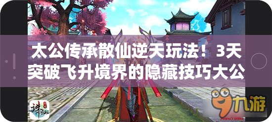 太公傳承散仙逆天玩法！3天突破飛升境界的隱藏技巧大公開