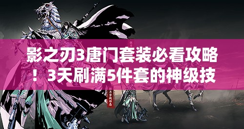 影之刃3唐門套裝必看攻略！3天刷滿5件套的神級技巧