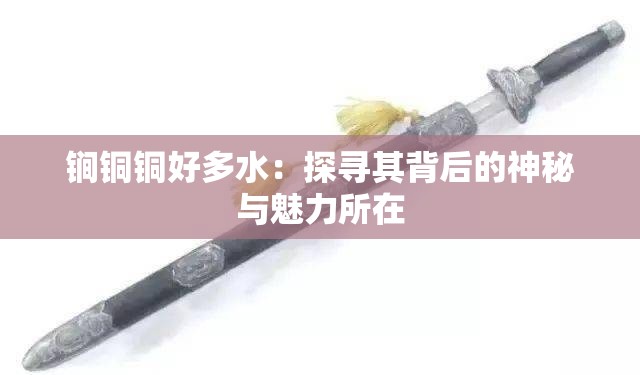 锏铜铜好多水：探寻其背后的神秘与魅力所在