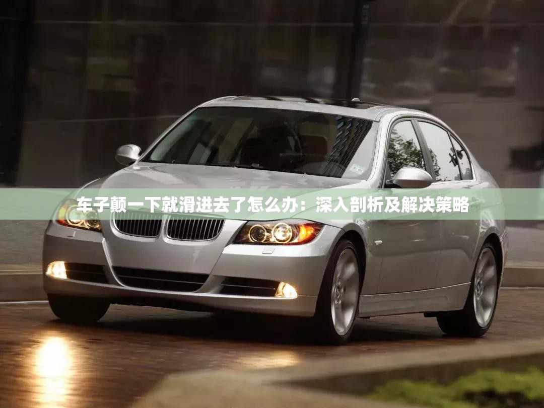 车子颠一下就滑进去了怎么办：深入剖析及解决策略