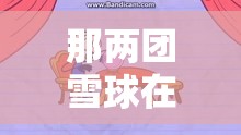 那两团雪球在他的手里：一段充满童趣的奇妙故事