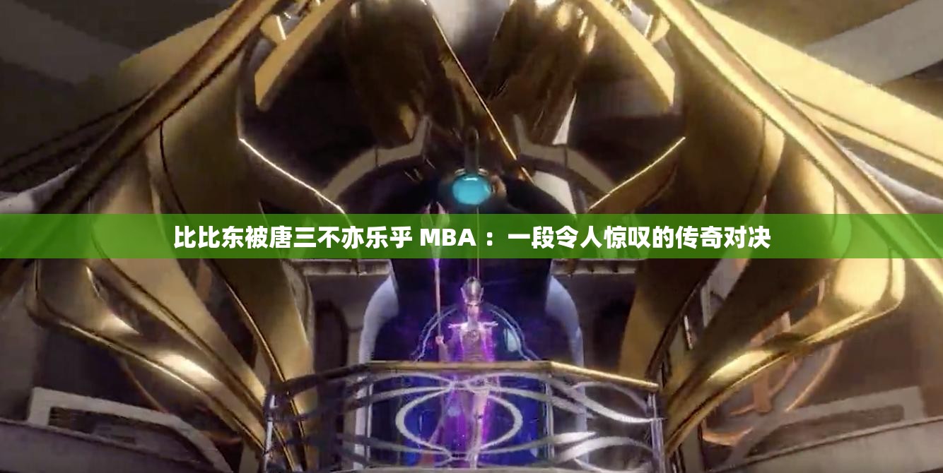 比比东被唐三不亦乐乎 MBA ：一段令人惊叹的传奇对决
