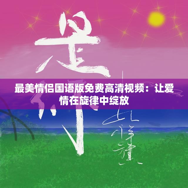 最美情侣国语版免费高清视频：让爱情在旋律中绽放