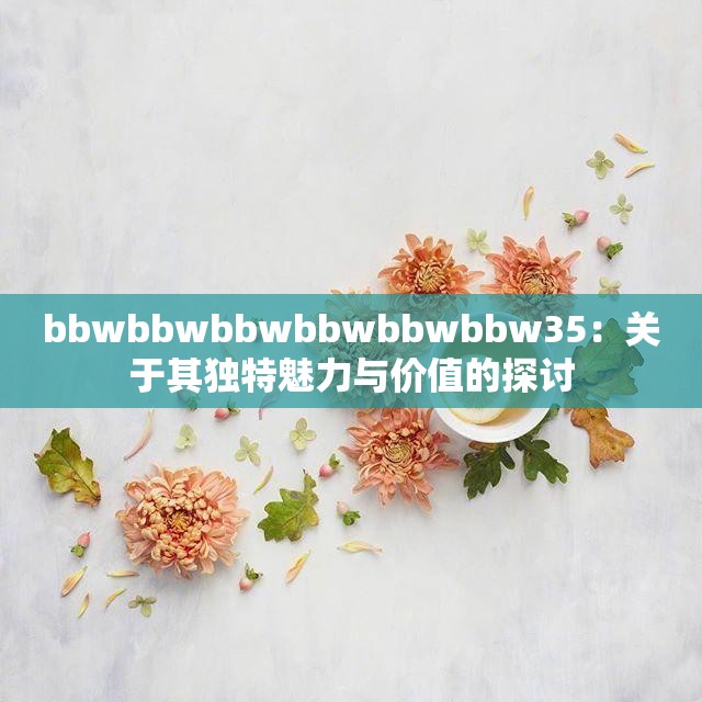 bbwbbwbbwbbwbbwbbw35：关于其独特魅力与价值的探讨