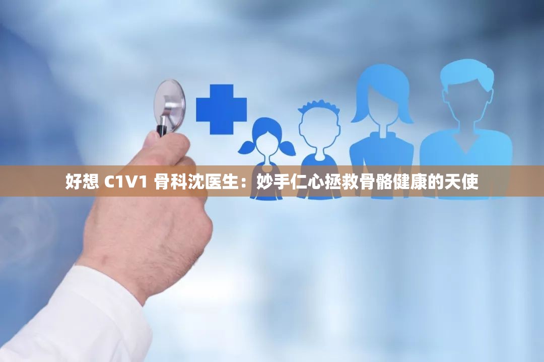 好想 C1V1 骨科沈医生：妙手仁心拯救骨骼健康的天使