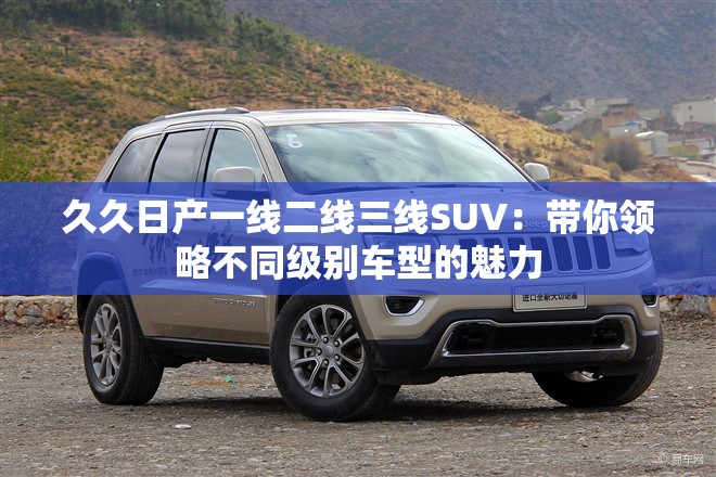 久久日产一线二线三线SUV：带你领略不同级别车型的魅力