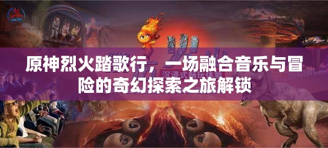 原神烈火踏歌行，一场融合音乐与冒险的奇幻探索之旅解锁