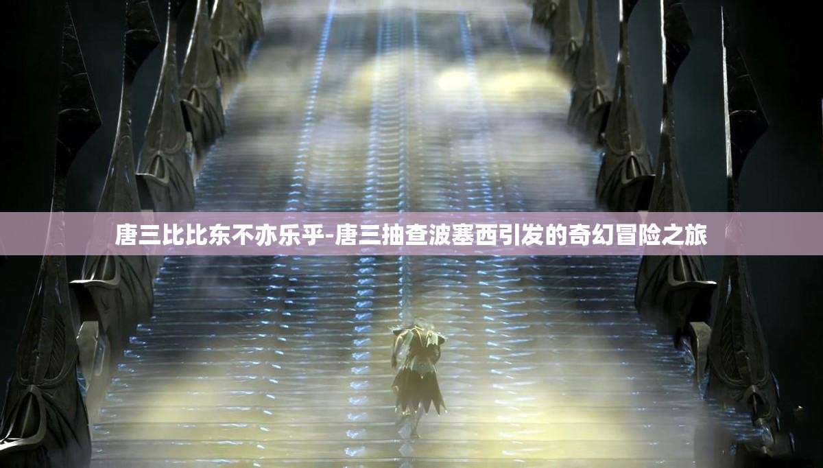 唐三比比东不亦乐乎-唐三抽查波塞西引发的奇幻冒险之旅 唐三比比东不亦乐乎-唐三抽查波塞西引发的奇幻冒险之旅