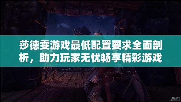莎德雯游戏最低配置要求全面剖析，助力玩家无忧畅享精彩游戏世界