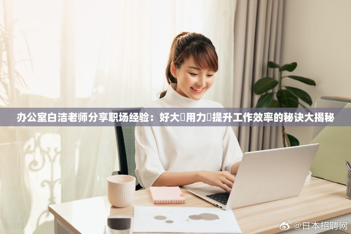 办公室白洁老师分享职场经验：好大⋯用力⋯提升工作效率的秘诀大揭秘