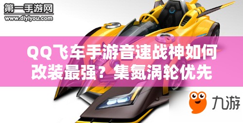 QQ飞车手游音速战神如何改装最强？集氮涡轮优先全攻略揭秘！