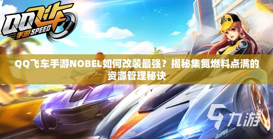 QQ飞车手游NOBEL如何改装最强？揭秘集氮燃料点满的资源管理秘诀