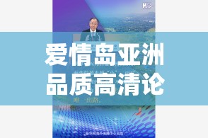 爱情岛亚洲品质高清论坛最新讨论：热门话题与独家内容揭秘，精彩不容错过