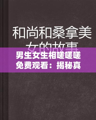 男生女生相嗟嗟嗟免费观看：揭秘真实情感故事，带你深入了解青春期的情感纠葛与成长烦恼