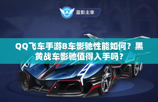 QQ飞车手游B车影驰性能如何？黑黄战车影驰值得入手吗？