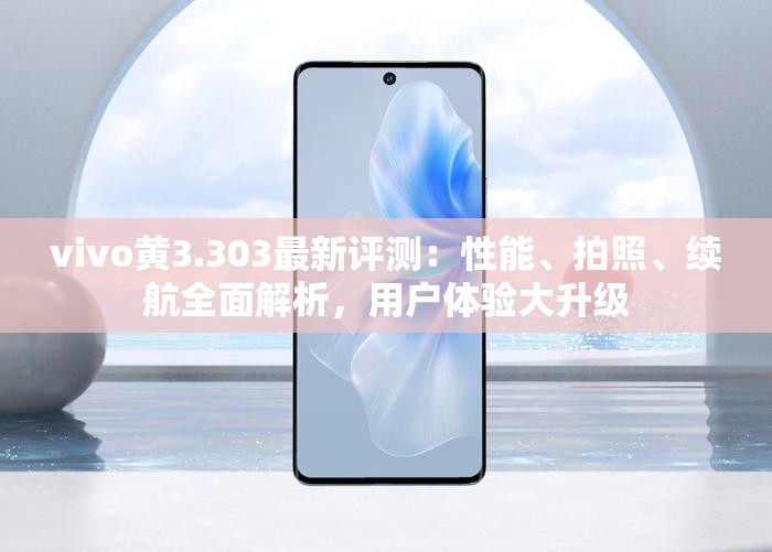 vivo黄3.303最新评测：性能、拍照、续航全面解析，用户体验大升级