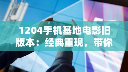 1204手机基地电影旧版本：经典重现，带你重温那些年的手机电影传奇与回忆