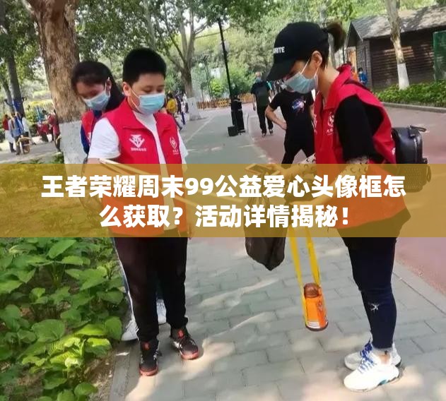 王者荣耀周末99公益爱心头像框怎么获取？活动详情揭秘！
