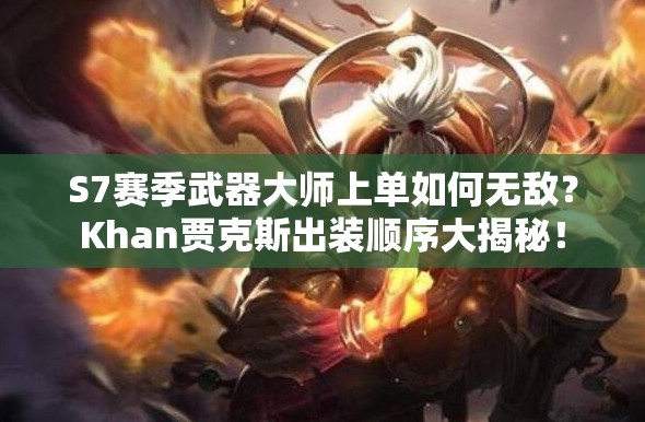 S7赛季武器大师上单如何无敌？Khan贾克斯出装顺序大揭秘！