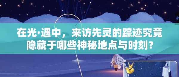 在光·遇中，来访先灵的踪迹究竟隐藏于哪些神秘地点与时刻？